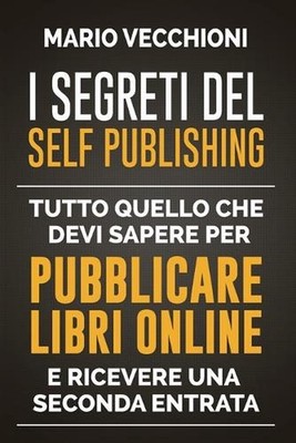 I Segreti del Self Publishing: Tutto quello che devi sapere per pubblicare libri