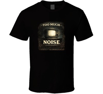 Too Much Noise Tv Media Internet Society T Shirt