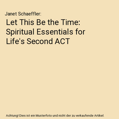 Let This Be the Time: Spiritual Essentials for Life's Second ACT, Janet Schaeffl