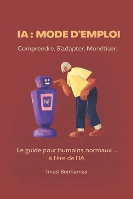 Ia: Mode d'emploi Comprendre. S'adapter. mon?tiser.: Le guide simple pour deveni