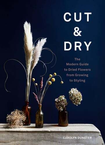 Cut & Dry: The Modern Guide to Dried Flowers from Growing to Styling by Dunster