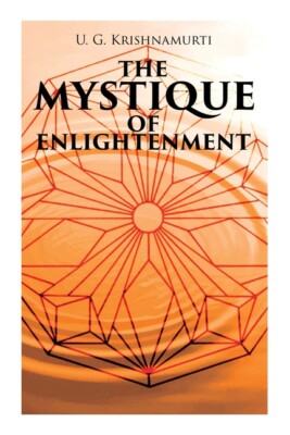 The Mystique Of Enlightenment: The Unrational Ideas Of A Man Called U G