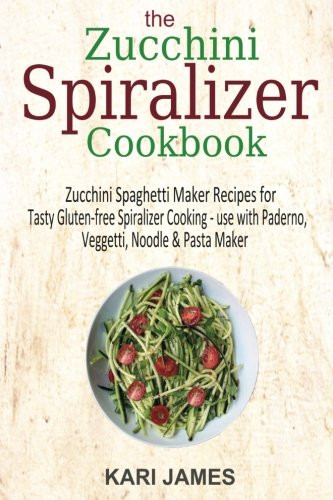 The Zucchini Spiralizer Cookbook: 101 Zucchini Spaghetti Maker Recipes for Tasty