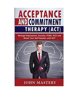 Acceptance and Commitment Therapy [Act]: Manage Depression, Anxiety, PTSD, OCD a