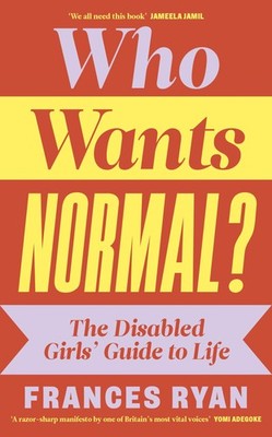 Who Wants Normal?: The Disabled Girls' Guide to Life by Frances Ryan