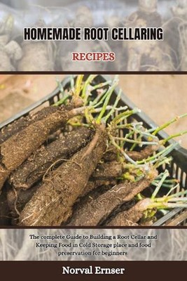 Homemade Root Cellaring Recipes: The complete Guide to Building a Root Cellar an