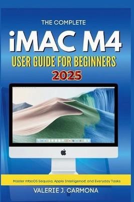 The Complete iMac M4 User Guide for Beginners: Step-by-Step Instructions for Mas