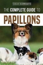 The Complete Guide to Papillons: Choosing, Feeding, Training, Exercising, an...