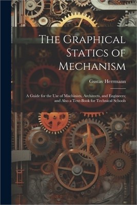 The Graphical Statics of Mechanism: A Guide for the Use of Machinists, Architect