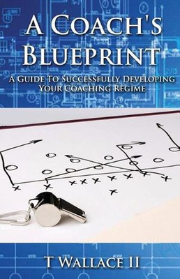 A Coach's Blueprint: A Guide to Successfully Developing Your Coaching Regime by 