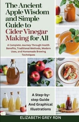 The Ancient Apple Wisdom and Simple Guide to Cider Vinegar Making for All: A Com