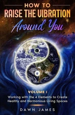 How to Raise the Vibration around You: Volume I: Working with the 4 Elements...