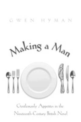 Making a Man: Gentlemanly Appetites in the Nineteenth Century British Novel by