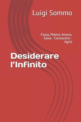 Desiderare l'Infinito: Fama, Potere, Amore, Gioia - Conoscersi - Agire by Luigi 