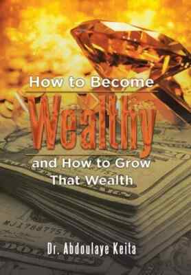 How to Become Wealthy and How to Grow That Wealth by Dr Abdoulaye Keita