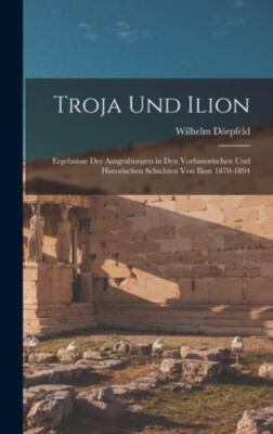 Troja Und Ilion: Ergebnisse Der Ausgrabungen in Den Vorhistorischen Und Histo...
