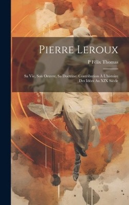 Pierre Leroux: Sa Vie, Son Oeuvre, Sa Doctrine. Contribution À L'histoire Des