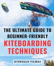 The Ultimate Guide to Beginner-Friendly Kiteboarding Techniques: Master the Art