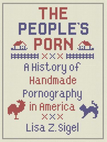 The Peoples Porn A History of Handmade Pornography in America by Lisa Z