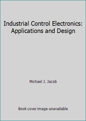 Industrial Control Electronics: Applications and Design by Michael J. Jacob