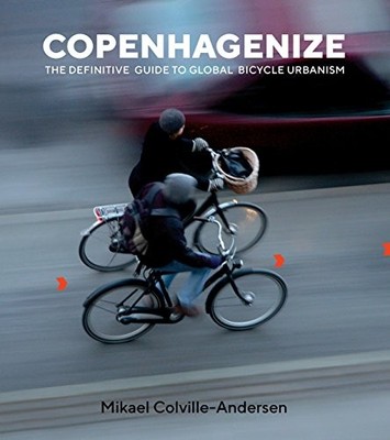 COPENHAGENIZE: THE DEFINITIVE GUIDE TO GLOBAL BICYCLE By Mikael VG