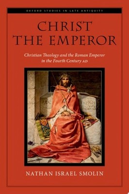 Christ the Emperor: Christian Theology and the Roman Emperor in the Fourth Centu