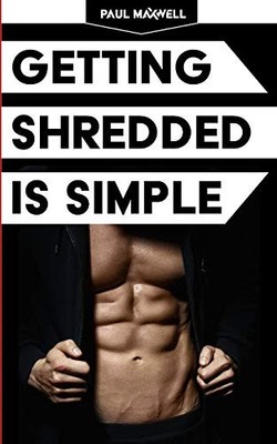 Getting Shredded Is Simple : How to Transform Your Body Quickly with Common ...