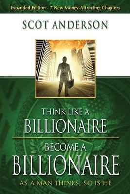 Think Like A Billionaire, Become A Billionaire: As a Man Thinks, So Is He by Sco
