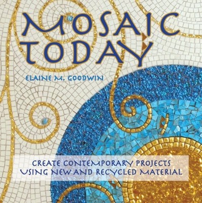 MOSAIC TODAY: CREATE CONTEMPORARY PROJECTS USING NEW AND By Elaine M. Goodwin