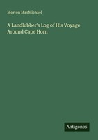 A Landlubber's Log Of His Voyage Around Cape Horn Morton Macmichael