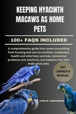 Keeping Hyacinth Macaws as Home Pets: A comprehensive guide that covers everythi