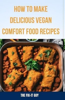 How to Make Delicious Vegan Comfort Food Recipes: Creative Plant-Based Takes on