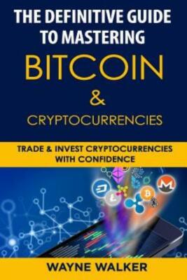 The Definitive Guide To Mastering Bitcoin & Cryptocurrencies: Trade And Inv...