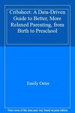 Cribsheet: A Data-Driven Guide to Better, More Relaxed Parenting, from Birth t,