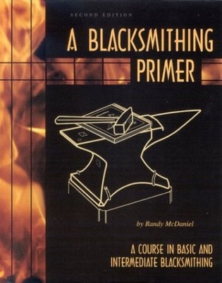 A BLACKSMITHING PRIMER: A COURSE IN BASIC AND INTERMEDIATE By Randy Mcdaniel