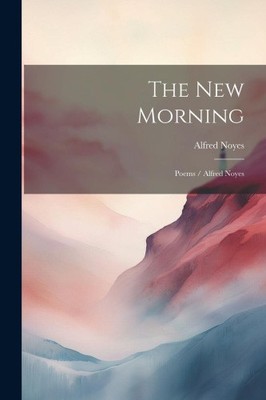 The New Morning: Poems / Alfred Noyes by Noyes, Alfred
