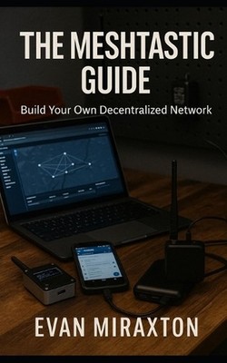 The Meshtastic Guide: Build Your Own Decentralized Network by Evan Miraxton Pape