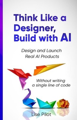 Think Like a Designer, Build with AI: Design and Launch Real AI Products Without