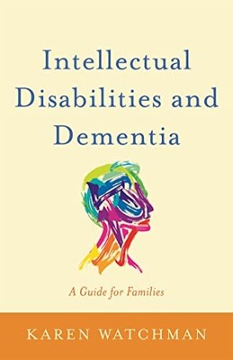 Intellectual Disabilities and Dementia: A Guide for Families by Karen Watchman