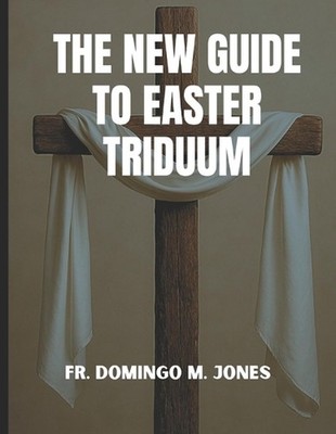 The New Guide To Easter Triduum: A Complete Handbook To Holy Week And The Pascha
