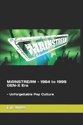 MAINSTREAM - 1964 to 1999 GEN-X Era: - Unforgettable Pop Culture by J.P. Ames Pa