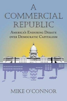 A Commercial Republic: America's Enduring Debate Over Democratic Capitalism (Ame