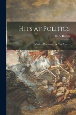 Hits at Politics: a Series of Cartoons / by W.A. Rogers. by Rogers, W. A. NEUF