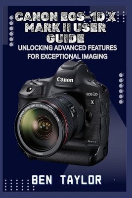 Canon Eos-1d X Mark II User Guide: Unlocking Advanced Features for Exceptional I