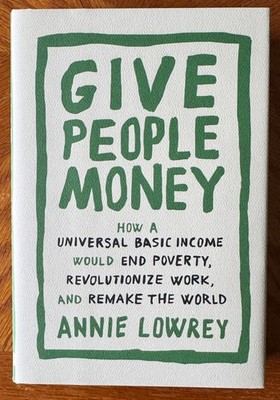 GIVE PEOPLE MONEY: HOW A UNIVERSAL BASIC INCOME..., ANNIE LOWREY, HARDCOVER