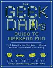 The Geek Dad's Guide to Weekend Fun: Cool Hacks, Cutting-Edge Games, and More A