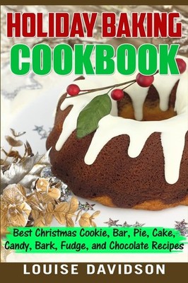 Holiday Baking Cookbook: Best Christmas Cookie, Pie, Bar, Cake, Candy, Bark, Fud