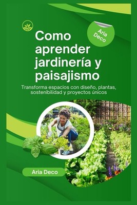 Como aprender jardinería y paisajismo: Transforma espacios con diseño, plantas,