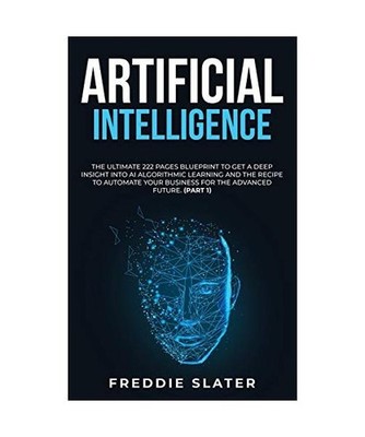 Artificial Intelligence: The Ultimate 222 Pages Blueprint to Get a Deep Insight 