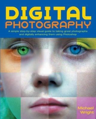 Digital Photography : A Simple Step-by-Step Visual Guide to Takin